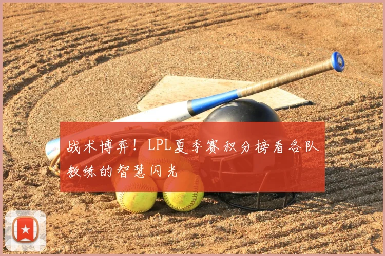 战术博弈！LPL夏季赛积分榜看各队教练的智慧闪光
