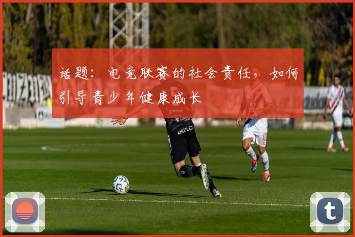 话题:电竞联赛的社会责任,如何引导青少年健康成长