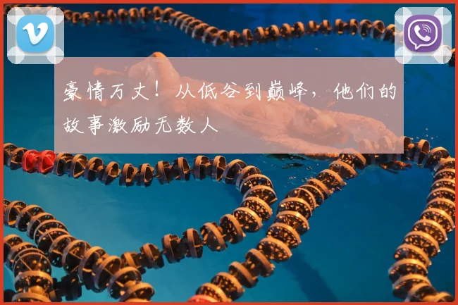 豪情万丈!从低谷到巅峰,他们的故事激励无数人