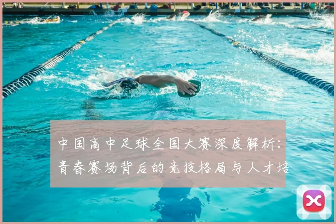 中国高中足球全国大赛深度解析:青春赛场背后的竞技格局与人才培养路径