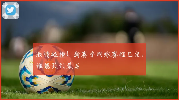 激情碰撞!新赛季网球赛程已定,谁能笑到最后