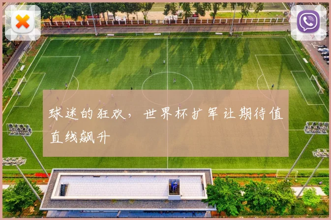 球迷的狂欢，世界杯扩军让期待值直线飙升