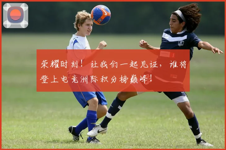 荣耀时刻!让我们一起见证,谁将登上电竞洲际积分榜巅峰!