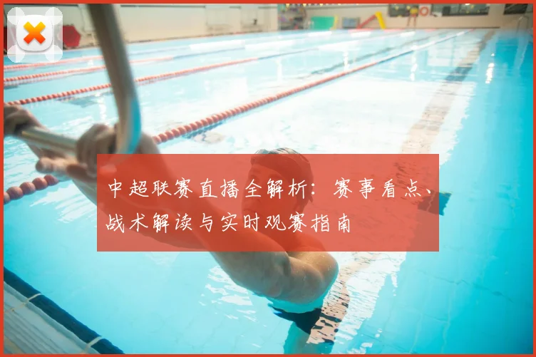 中超联赛直播全解析：赛事看点、战术解读与实时观赛指南