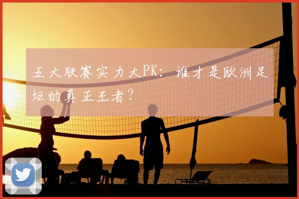 五大联赛实力大PK:谁才是欧洲足坛的真正王者?