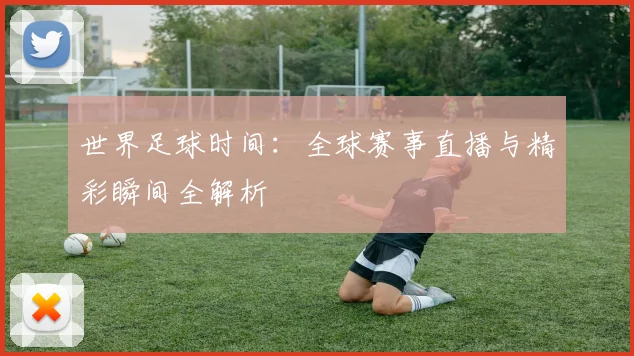 世界足球时间：全球赛事直播与精彩瞬间全解析