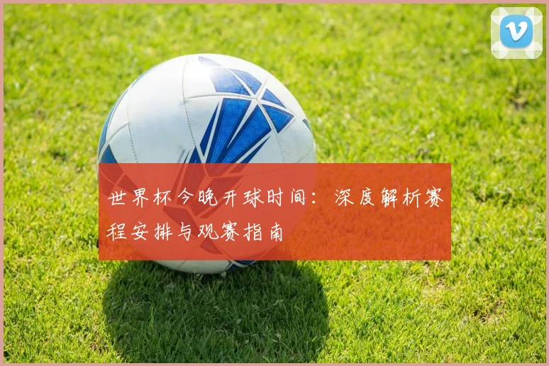 世界杯今晚开球时间：深度解析赛程安排与观赛指南