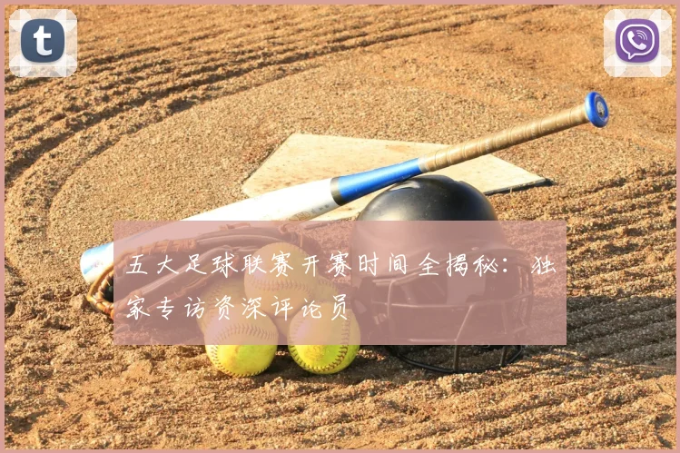 五大足球联赛开赛时间全揭秘:独家专访资深评论员