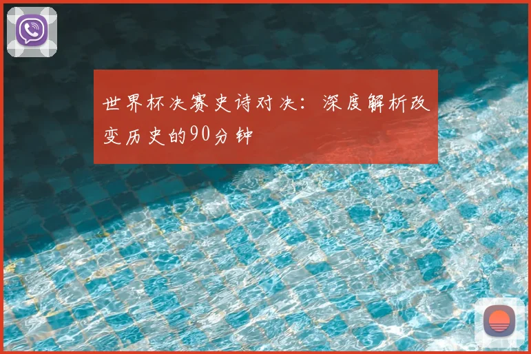 世界杯决赛史诗对决：深度解析改变历史的90分钟