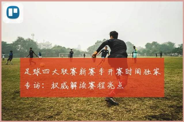 足球四大联赛新赛季开赛时间独家专访：权威解读赛程亮点