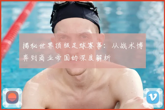 揭秘世界顶级足球赛事:从战术博弈到商业帝国的深度解析