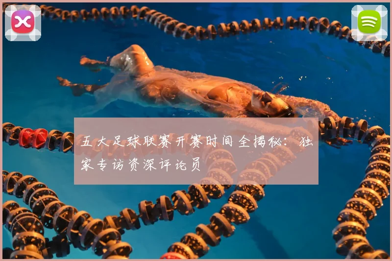 五大足球联赛开赛时间全揭秘:独家专访资深评论员