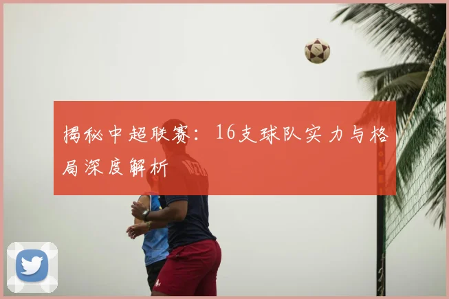 揭秘中超联赛:16支球队实力与格局深度解析