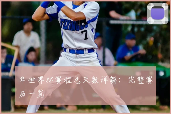 年世界杯赛程总天数详解:完整赛历一览