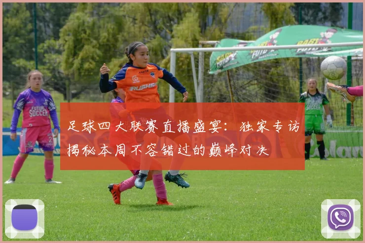 足球四大联赛直播盛宴:独家专访揭秘本周不容错过的巅峰对决